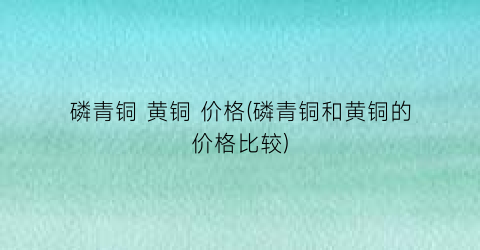磷青铜 黄铜 价格(磷青铜和黄铜的价格比较)